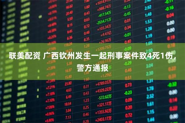 联美配资 广西钦州发生一起刑事案件致4死1伤，警方通报