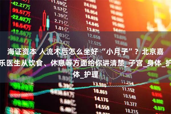 海证资本 人流术后怎么坐好 “小月子”？北京嘉佩乐医生从饮食、休息等方面给你讲清楚_子宫_身体_护理