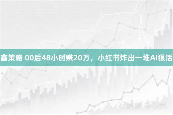 鑫策略 00后48小时赚20万，小红书炸出一堆AI狠活