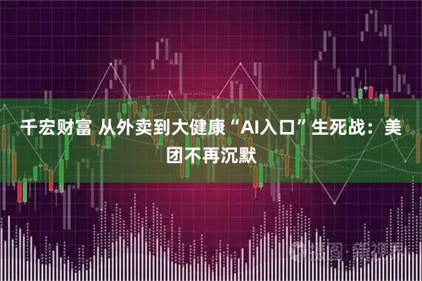 千宏财富 从外卖到大健康“AI入口”生死战：美团不再沉默