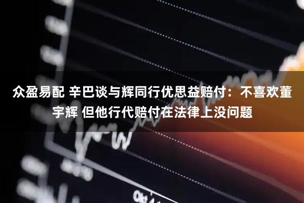 众盈易配 辛巴谈与辉同行优思益赔付：不喜欢董宇辉 但他行代赔付在法律上没问题