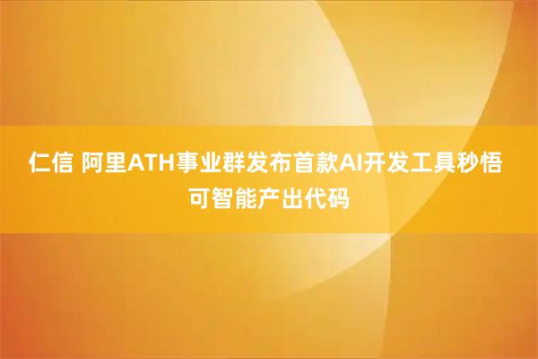 仁信 阿里ATH事业群发布首款AI开发工具秒悟 可智能产出代码