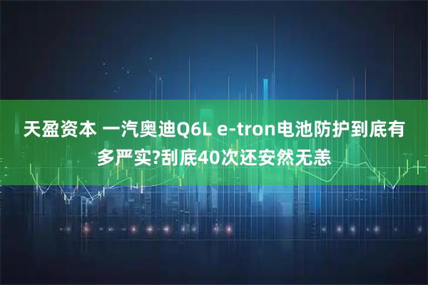 天盈资本 一汽奥迪Q6L e-tron电池防护到底有多严实?刮底40次还安然无恙