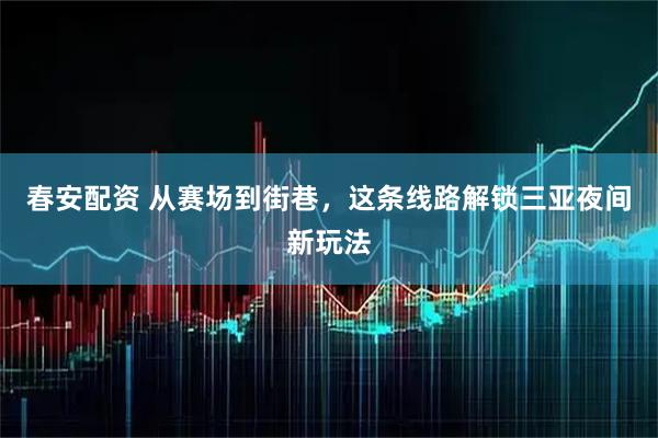 春安配资 从赛场到街巷，这条线路解锁三亚夜间新玩法