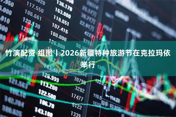 竹演配资 组图丨2026新疆特种旅游节在克拉玛依举行