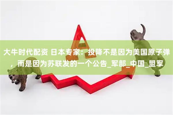 大牛时代配资 日本专家：投降不是因为美国原子弹，而是因为苏联发的一个公告_军部_中国_盟军