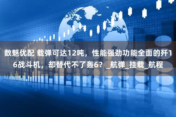 数魅优配 载弹可达12吨，性能强劲功能全面的歼16战斗机，却替代不了轰6？_航弹_挂载_航程