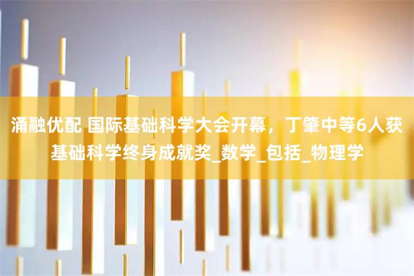涌融优配 国际基础科学大会开幕，丁肇中等6人获基础科学终身成就奖_数学_包括_物理学