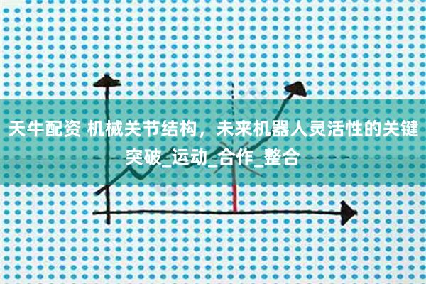 天牛配资 机械关节结构，未来机器人灵活性的关键突破_运动_合作_整合