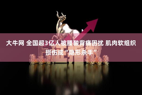 大牛网 全国超3亿人被腰酸背痛困扰 肌肉软组织损伤成“隐形杀手”