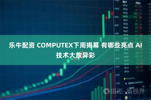 乐牛配资 COMPUTEX下周揭幕 有哪些亮点 AI技术大放异彩