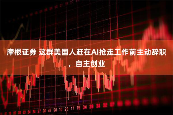 摩根证券 这群美国人赶在AI抢走工作前主动辞职，自主创业
