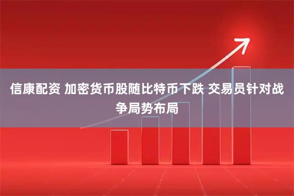 信康配资 加密货币股随比特币下跌 交易员针对战争局势布局