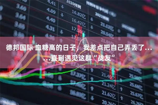 德邦国际 血糖高的日子，我差点把自己弄丢了……直到遇见这群“战友”
