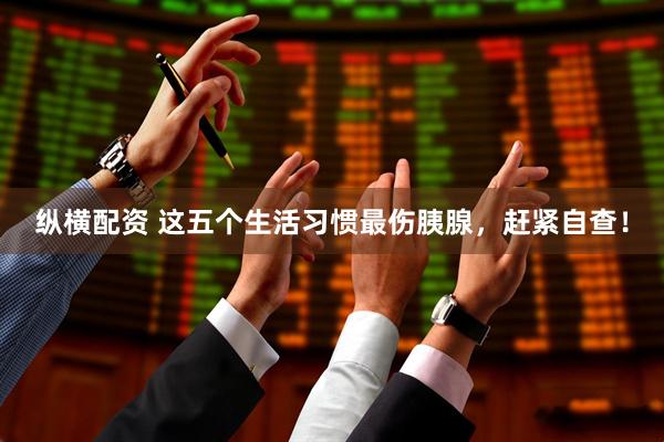 纵横配资 这五个生活习惯最伤胰腺，赶紧自查！