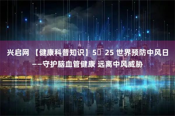 兴启网 【健康科普知识】5・25 世界预防中风日——守护脑血管健康 远离中风威胁
