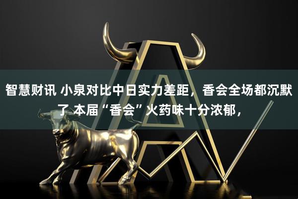 智慧财讯 小泉对比中日实力差距，香会全场都沉默了 本届“香会”火药味十分浓郁，