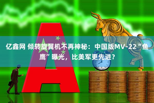亿鑫网 倾转旋翼机不再神秘：中国版MV-22“鱼鹰”曝光，比美军更先进？