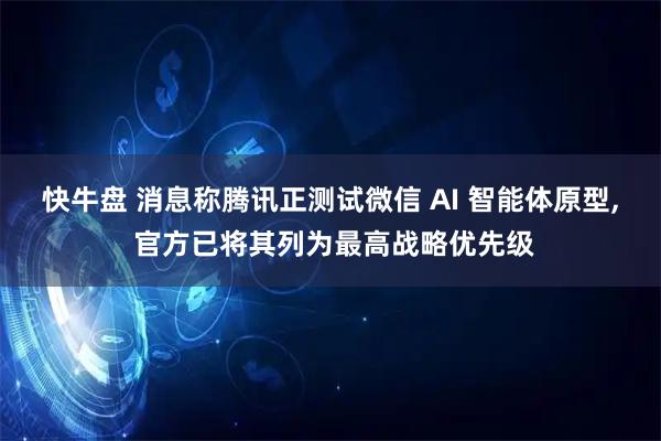 快牛盘 消息称腾讯正测试微信 AI 智能体原型, 官方已将其列为最高战略优先级