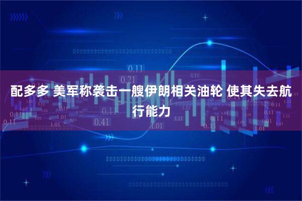 配多多 美军称袭击一艘伊朗相关油轮 使其失去航行能力