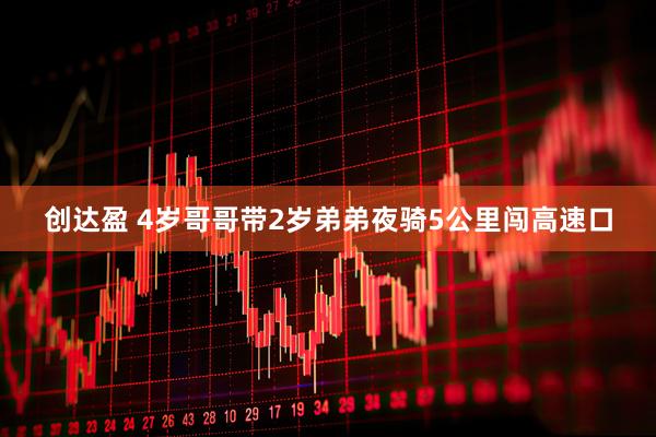 创达盈 4岁哥哥带2岁弟弟夜骑5公里闯高速口
