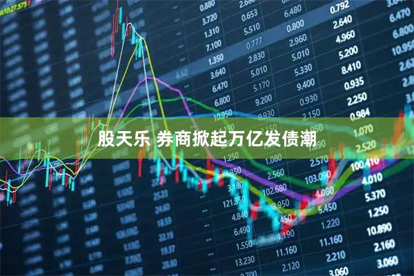 股天乐 券商掀起万亿发债潮
